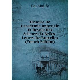 

Книга Histoire De L'academie Imperiale Et Royale Des Sciences Et Belles-Lettres De Bruxelles (French Edition). Ed. Mailly