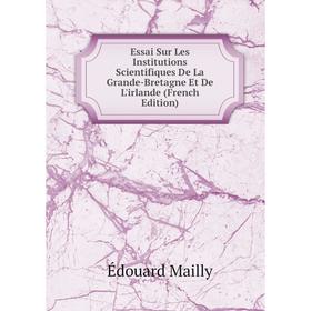 

Книга Essai Sur Les Institutions Scientifiques De La Grande-Bretagne Et De L'irlande (French Edition). Édouard Mailly
