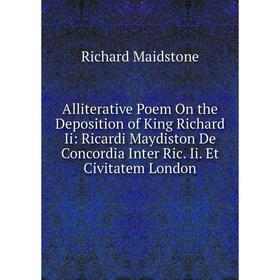 

Книга Alliterative Poem On the Deposition of King Richard Ii: Ricardi Maydiston De Concordia Inter Ric. Ii. Et Civitatem London. Richard Maidstone