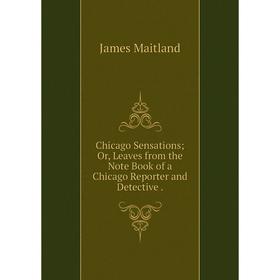 

Книга Chicago Sensations; Or, Leaves from the Note Book of a Chicago Reporter and Detective. James Maitland