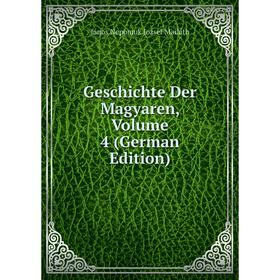 

Книга Geschichte Der Magyaren. Volume 4 (German Edition). János Nepomuk Jozsef Mailáth