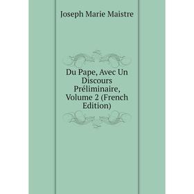 

Книга Du Pape, Avec Un Discours Préliminaire. Volume 2 (French Edition). Joseph Marie Maistre