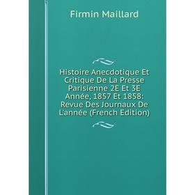 

Книга Histoire Anecdotique Et Critique De La Presse Parisienne 2E Et 3E Année, 1857 Et 1858: Revue Des Journaux De L'année (French Edition). Firmin Ma