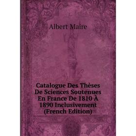 

Книга Catalogue Des Thèses De Sciences Soutenues En France De 1810 À 1890 Inclusivement (French Edition). Albert Maire