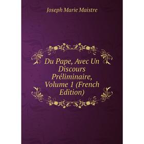 

Книга Du Pape, Avec Un Discours Préliminaire. Volume 1 (French Edition). Joseph Marie Maistre
