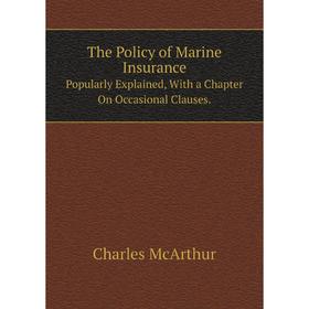 

Книга The Policy of Marine Insurance. Popularly Explained, With a Chapter On Occasional Clauses.. Charles McArthur