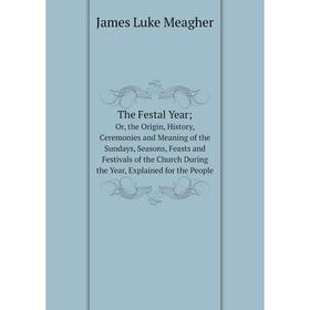 

Книга The Festal Year; Or, the Origin, History, Ceremonies and Meaning of the Sundays, Seasons, Feasts and Festivals of the Church During the Year, Ex