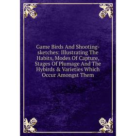 

Книга Game Birds And Shooting-sketches: Illustrating The Habits, Modes Of Capture, Stages Of Plumage And The Hybirds Varieties Which Occur Amongst T