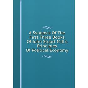 

Книга A Synopsis Of The First Three Books Of John Stuart Mill's Principles Of Political Economy