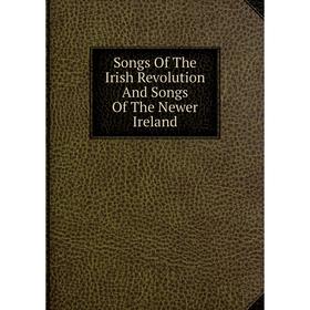 

Книга Songs Of The Irish Revolution And Songs Of The Newer Ireland