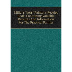 

Книга Miller's boss Painter's Receipt Book, Containing Valuable Receipts And Information For The Practical Painter
