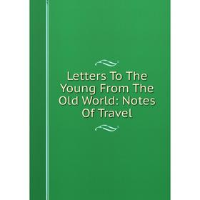 

Книга Letters To The Young From The Old World: Notes Of Travel