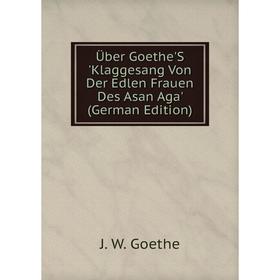 

Книга Über Goethe'S 'Klaggesang Von Der Edlen Frauen Des Asan Aga' (German Edition)
