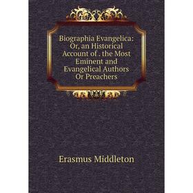 

Книга Biographia Evangelica: Or, an Historical Account of. the Most Eminent and Evangelical Authors Or Preachers