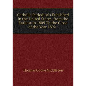 

Книга Catholic Periodicals Published in the United States, from the Earliest in 1809 Th the Close of the Year 1892