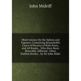 

Книга Observations On the Spleen and Vapours: Containing Remarkable Cases of Persons of Both Sexes, and All Ranks, Who Have Been Miserably Afflicted