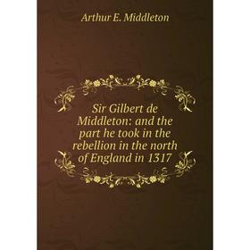 

Книга Sir Gilbert de Middleton: and the part he took in the rebellion in the north of England in 1317