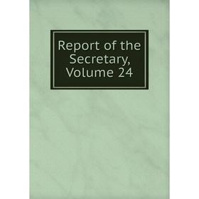 

Книга Report of the Secretary, Volume 24