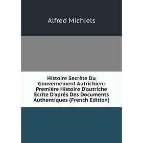 

Книга Histoire Secrète Du Gouvernement Autrichien: Première Histoire D'autriche Écrite D'aprés Des Documents Authentíques (French Edition)