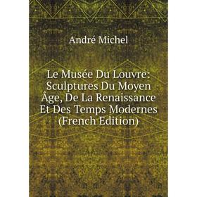 

Книга Le Musée Du Louvre: Sculptures Du Moyen Âge, De La Renaissance Et Des Temps Modernes