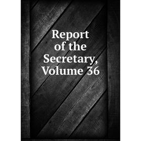 

Книга Report of the Secretary, Volume 36