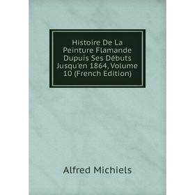 

Книга Histoire De La Peinture Flamande Dupuis Ses Débuts Jusqu'en 1864, Volume 10 (French Edition)