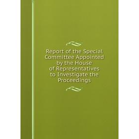 

Книга Report of the Special Committee Appointed by the House of Representatives to Investigate the Proceedings