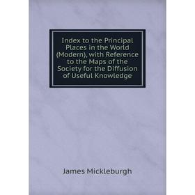 

Книга Index to the Principal Places in the World (Modern), with Reference to the Maps of the Society for the Diffusion of Useful Knowledge