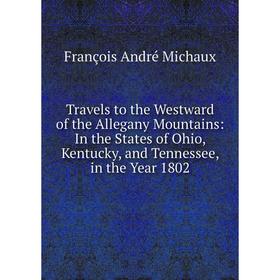 

Книга Travels to the Westward of the Allegany Mountains: In the States of Ohio, Kentucky, and Tennessee, in the Year 1802