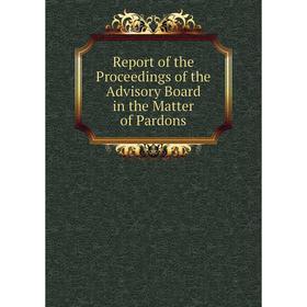 

Книга Report of the Proceedings of the Advisory Board in the Matter of Pardons