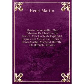

Книга Musée de Versailles, Ou, Tableaux De L'histoire de France: Avec Un Texte Explicatif D'après Nos Meilleurs Historiens Henri-Martin, Michaud, Bure