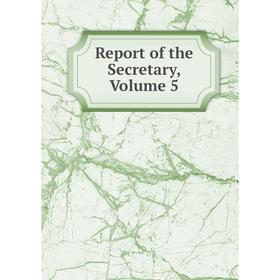 

Книга Report of the Secretary, Volume 5