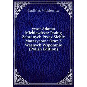 

Книга Ywot Adama Mickiewicza: Podug Zebranych Przez Siebie Materyaów: Oraz Z Wasnych Wspomnie (Polish Edition)