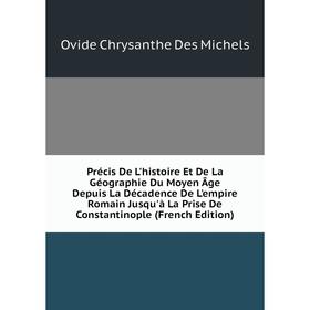 

Книга Précis De L'histoire Et De La Géographie Du Moyen Âge Depuis La Décadence De L'empire Romain Jusqu'à La Prise De Constantinople (French Edition)