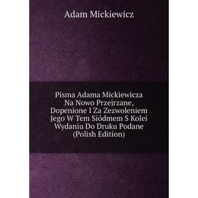 

Книга Pisma Adama Mickiewicza Na Nowo Przejrzane, Dopenione I Za Zezwoleniem Jego W Tem Siódmem S Kolei Wydaniu Do Druku Podane (Polish Edition)
