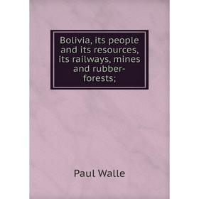 

Книга Bolivia, its people and its resources, its railways, mines and rubber-forests