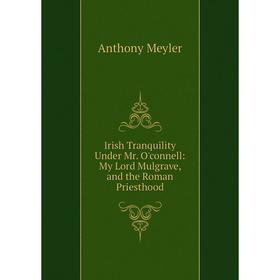 

Книга Irish Tranquility Under Mr. O'connell: My Lord Mulgrave, and the Roman Priesthood