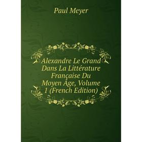 

Книга Alexandre Le Grand Dans La Littérature Française Du Moyen Âge, Volume 1 (French Edition)