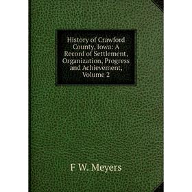 

Книга History of Crawford County, Iowa: A Record of Settlement, Organization, Progress and Achievement, Volume 2
