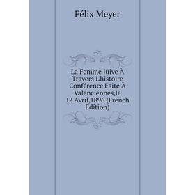 

Книга La Femme Juive À Travers L'histoire Conférence Faite À Valenciennes,le 12 Avril,1896