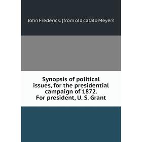 

Книга Synopsis of political issues, for the presidential campaign of 1872. For president, U. S. Grant