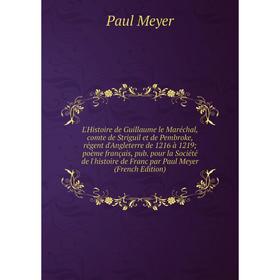 

Книга L'Histoire de Guillaume le Maréchal, comte de Striguil et de Pembroke, régent d'Angleterre de 1216 à 1219; poème français, pub pour la Société d