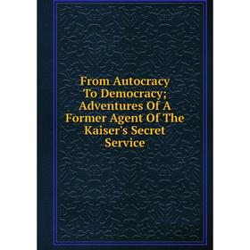 

Книга From Autocracy To Democracy; Adventures Of A Former Agent Of The Kaiser's Secret Service