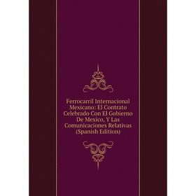 

Книга Ferrocarril Internacional Mexicano: El Contrato Celebrado Con El Gobierno De Mexico, Y Las Comunicaciones Relativas (Spanish Edition)
