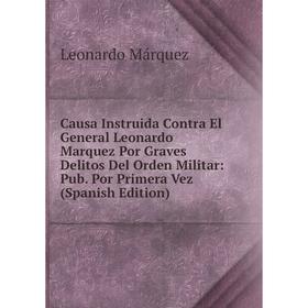 

Книга Causa Instruida Contra El General Leonardo Marquez Por Graves Delitos Del Orden Militar: Pub. Por Primera Vez (Spanish Edition)