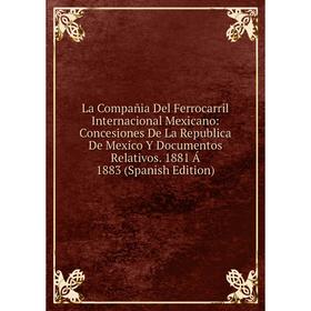 

Книга La Compañia Del Ferrocarril Internacional Mexicano: Concesiones De La Republica De Mexico Y Documentos Relativos. 1881 Á 1883