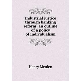

Книга Industrial justice through banking reform; an outline of a policy of individualism