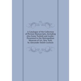 

Книга A Catalogue of the Collection of Persian Manuscripts, Including Also Some Turkish and Arabic: Presented to the Metropolitan Museum of Art, New Y