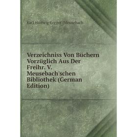 

Книга Verzeichniss Von Büchern Vorzüglich Aus Der Freihr. V. Meusebach'schen Bibliothek (German Edition)