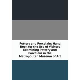 

Книга Pottery and Porcelain: Hand Book for the Use of Visitors Examining Pottery and Porcelain in the Metropolitan Museum of Art